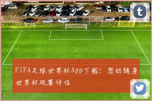 FIFA足球世界杯App下载:您的随身世界杯观赛伴侣