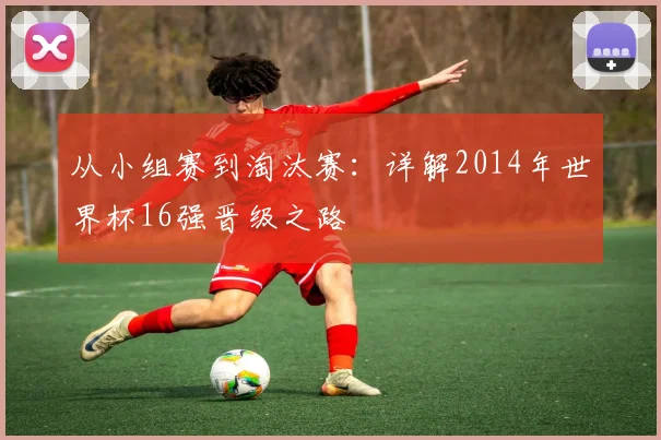 从小组赛到淘汰赛：详解2014年世界杯16强晋级之路