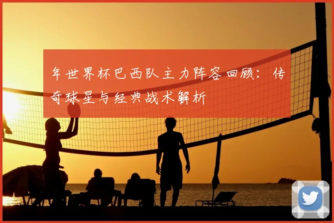 年世界杯巴西队主力阵容回顾：传奇球星与经典战术解析