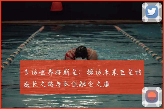 专访世界杯新星：探访未来巨星的成长之路与队伍融合之道
