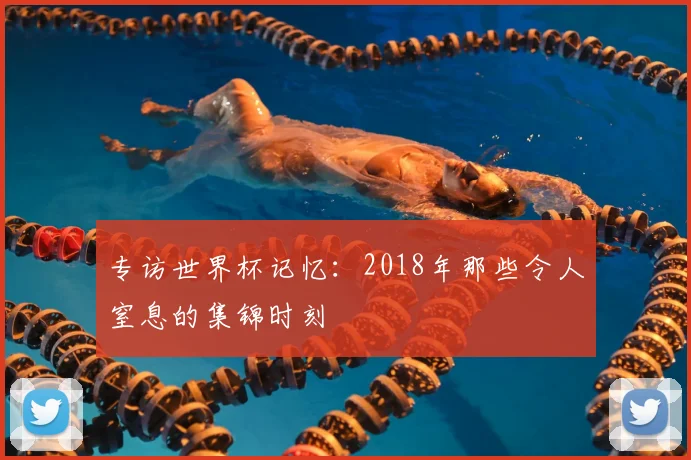 专访世界杯记忆：2018年那些令人窒息的集锦时刻