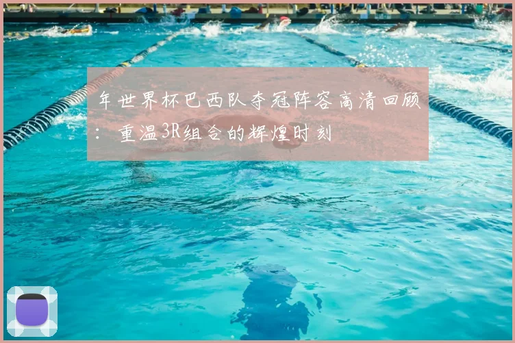 年世界杯巴西队夺冠阵容高清回顾：重温3R组合的辉煌时刻