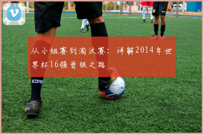 从小组赛到淘汰赛：详解2014年世界杯16强晋级之路