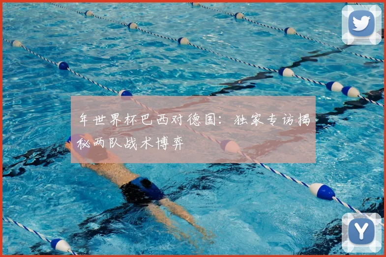 年世界杯巴西对德国：独家专访揭秘两队战术博弈