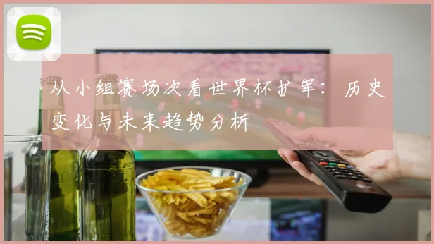 从小组赛场次看世界杯扩军：历史变化与未来趋势分析