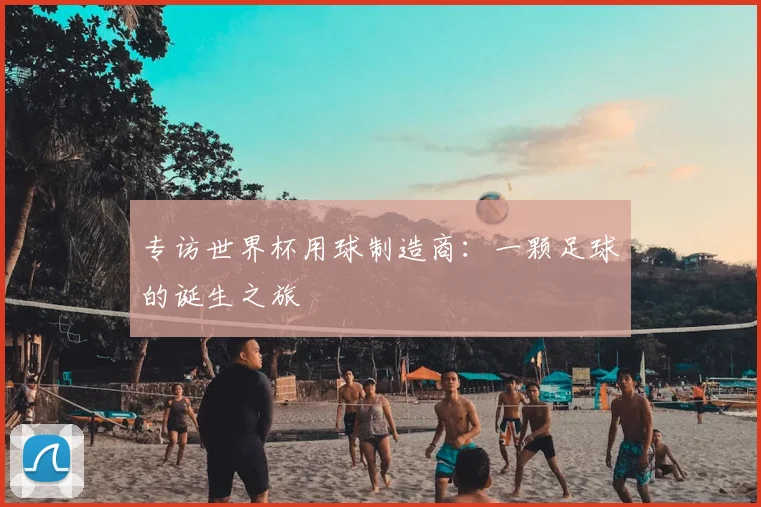 专访世界杯用球制造商：一颗足球的诞生之旅