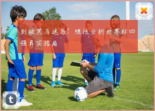 别被黑马迷惑!理性分析世界杯四强真实格局