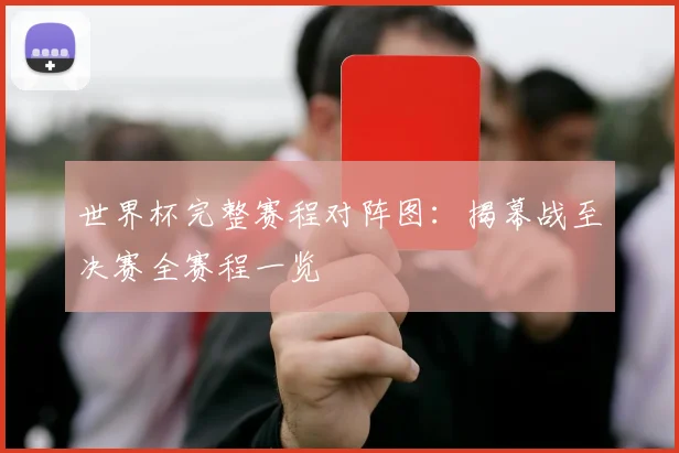 世界杯完整赛程对阵图：揭幕战至决赛全赛程一览