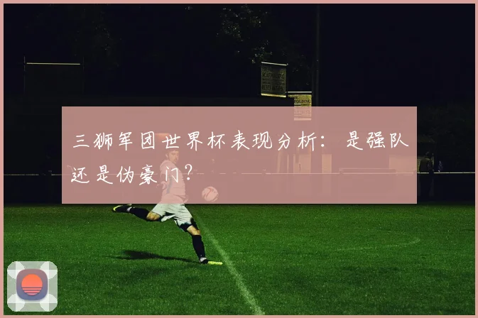 三狮军团世界杯表现分析:是强队还是伪豪门?