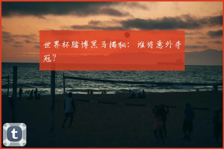 世界杯赌博黑马揭秘:谁将意外夺冠?