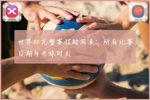世界杯完整赛程时间表：所有比赛日期与开球时刻