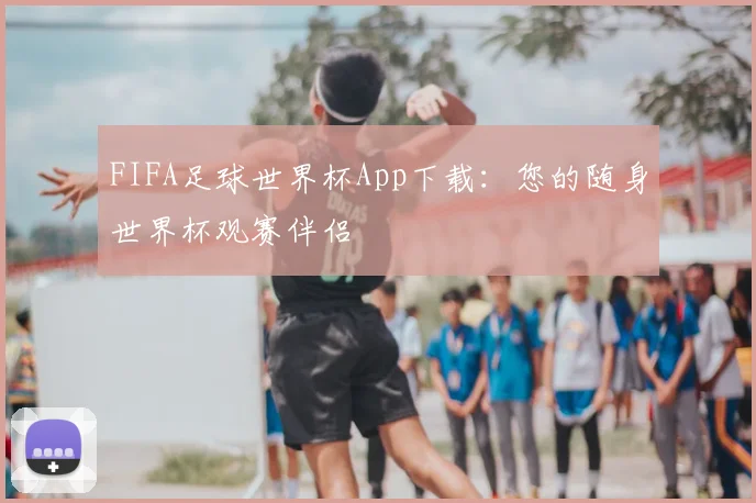 FIFA足球世界杯App下载：您的随身世界杯观赛伴侣