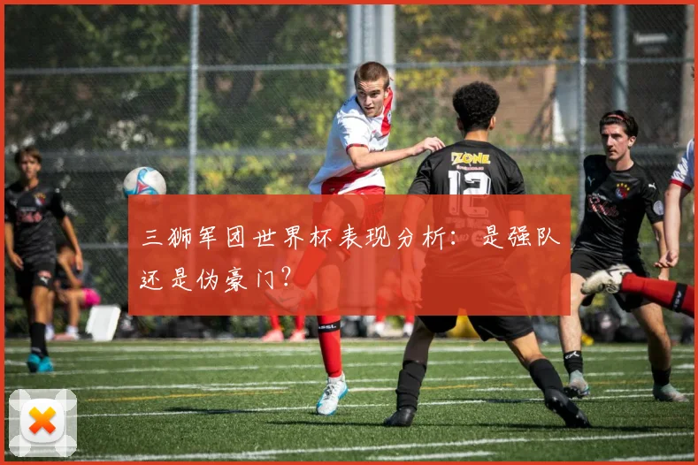 三狮军团世界杯表现分析:是强队还是伪豪门?
