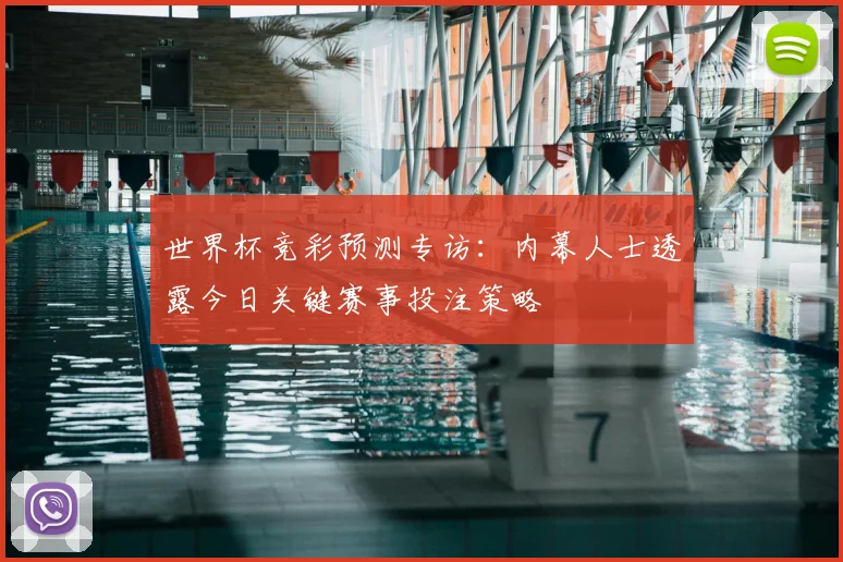 世界杯竞彩预测专访:内幕人士透露今日关键赛事投注策略
