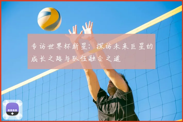 专访世界杯新星：探访未来巨星的成长之路与队伍融合之道