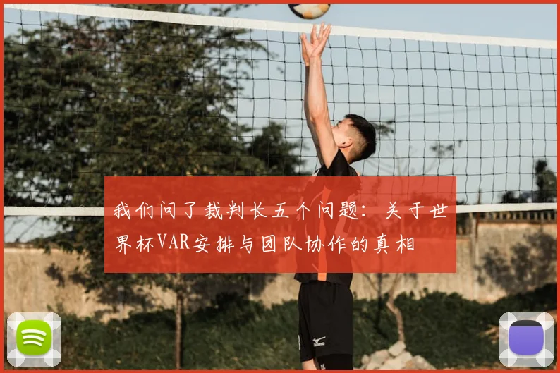 我们问了裁判长五个问题:关于世界杯VAR安排与团队协作的真相