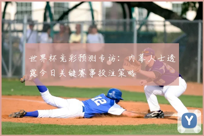 世界杯竞彩预测专访:内幕人士透露今日关键赛事投注策略