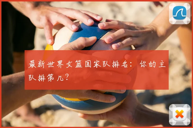最新世界女篮国家队排名：你的主队排第几？