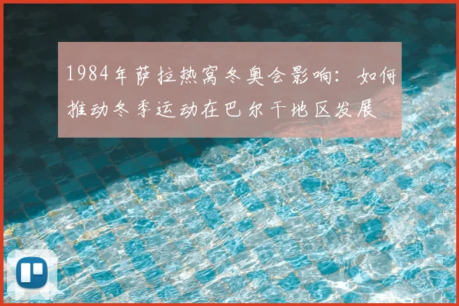 1984年萨拉热窝冬奥会影响：如何推动冬季运动在巴尔干地区发展