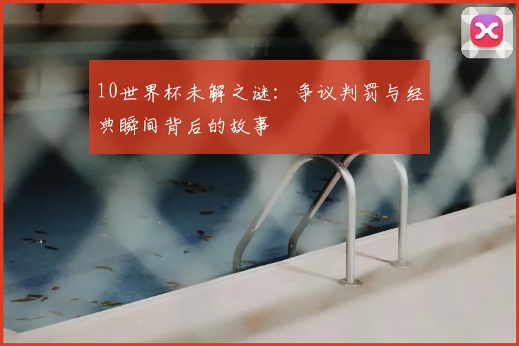 10世界杯未解之谜：争议判罚与经典瞬间背后的故事