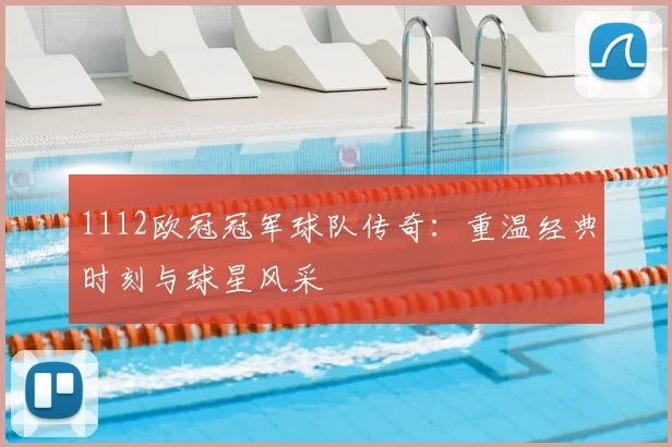 1112欧冠冠军球队传奇：重温经典时刻与球星风采