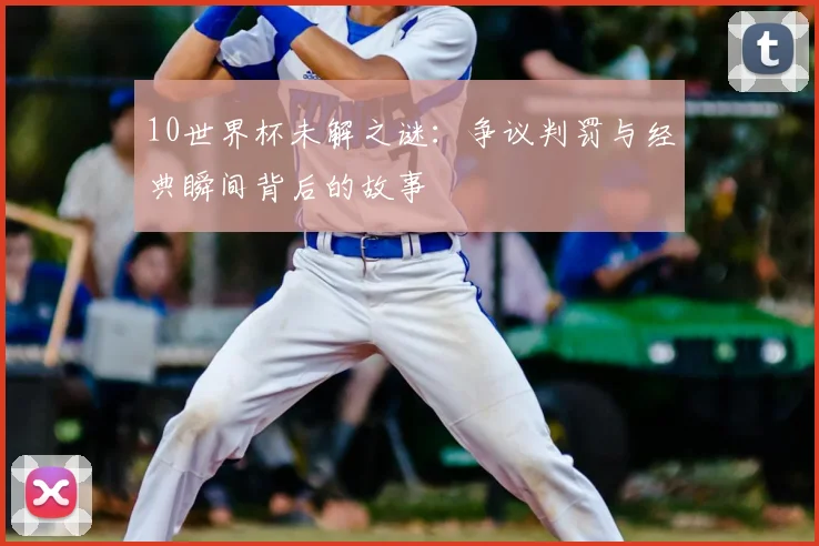 10世界杯未解之谜：争议判罚与经典瞬间背后的故事