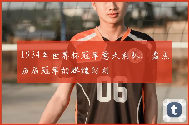 1934年世界杯冠军意大利队：盘点历届冠军的辉煌时刻