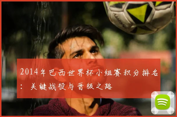 2014年巴西世界杯小组赛积分排名：关键战役与晋级之路