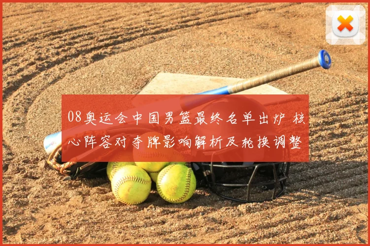 08奥运会中国男篮最终名单出炉 核心阵容对夺牌影响解析及轮换调整