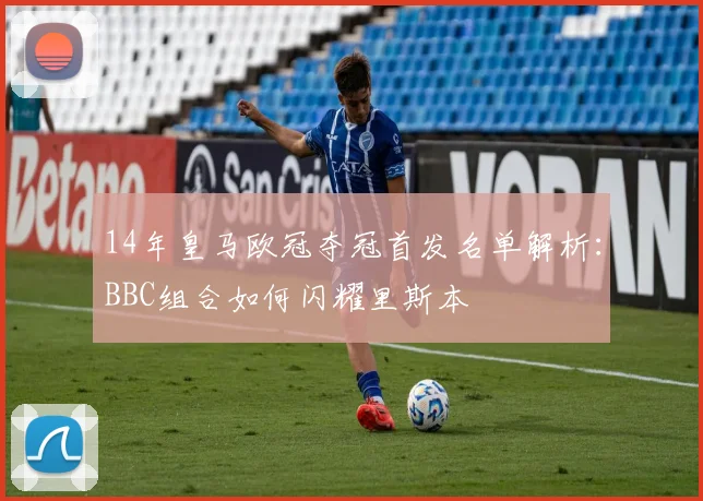 14年皇马欧冠夺冠首发名单解析：BBC组合如何闪耀里斯本
