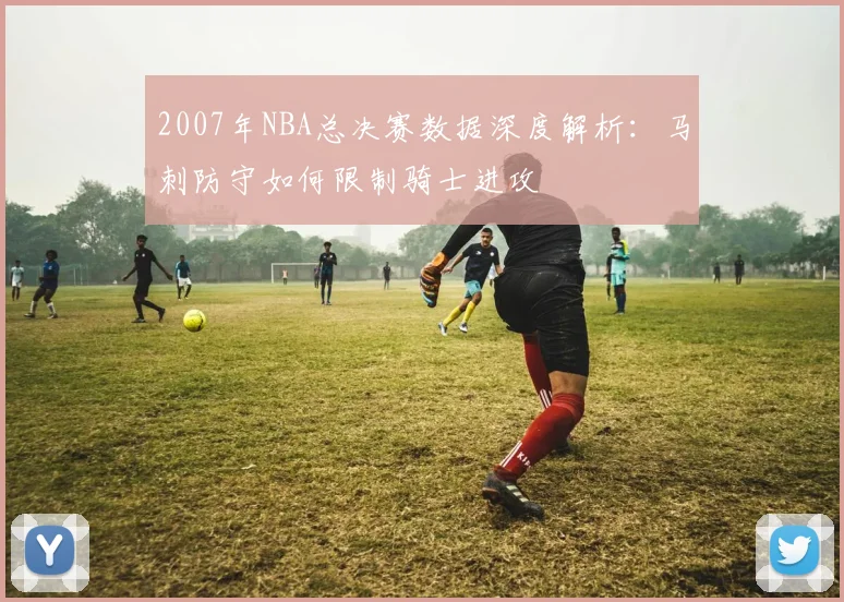 2007年NBA总决赛数据深度解析：马刺防守如何限制骑士进攻