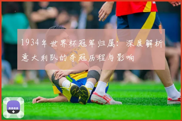 1934年世界杯冠军归属：深度解析意大利队的夺冠历程与影响