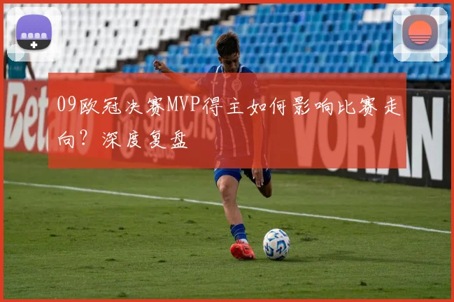 09欧冠决赛MVP得主如何影响比赛走向？深度复盘