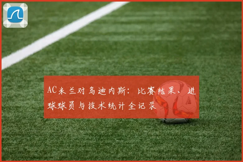 AC米兰对乌迪内斯:比赛结果、进球球员与技术统计全记录