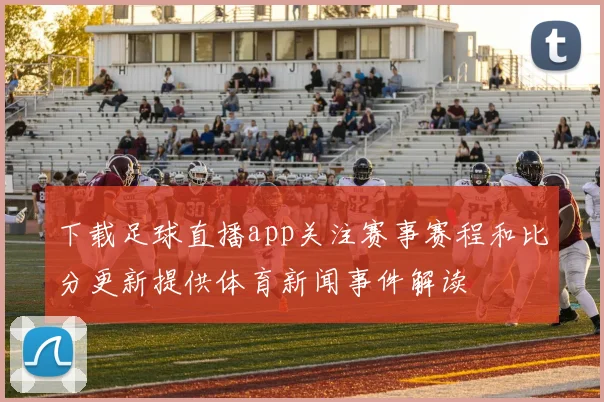下载足球直播app关注赛事赛程和比分更新提供体育新闻事件解读