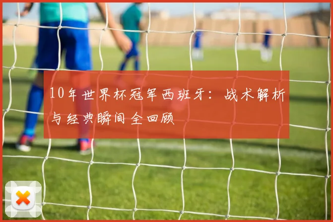 10年世界杯冠军西班牙：战术解析与经典瞬间全回顾