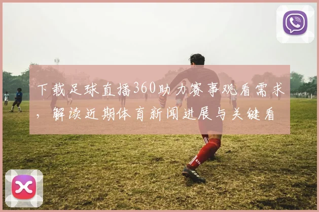 下载足球直播360助力赛事观看需求，解读近期体育新闻进展与关键看点