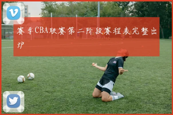 赛季CBA联赛第二阶段赛程表完整出炉