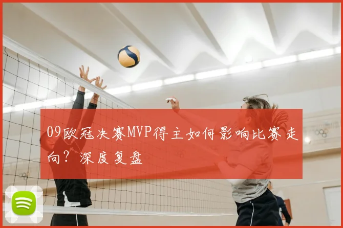 09欧冠决赛MVP得主如何影响比赛走向？深度复盘