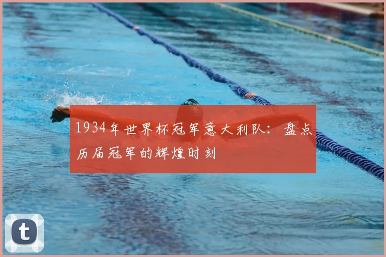 1934年世界杯冠军意大利队：盘点历届冠军的辉煌时刻