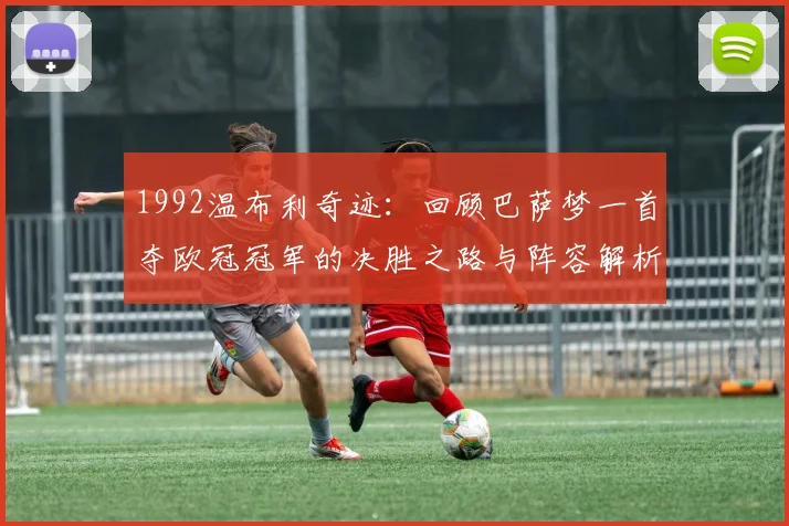 1992温布利奇迹：回顾巴萨梦一首夺欧冠冠军的决胜之路与阵容解析
