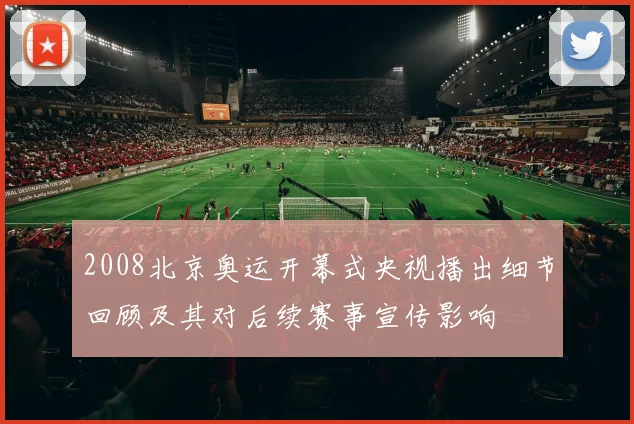 2008北京奥运开幕式央视播出细节回顾及其对后续赛事宣传影响