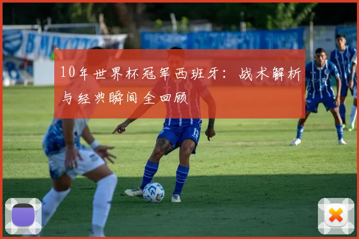 10年世界杯冠军西班牙：战术解析与经典瞬间全回顾