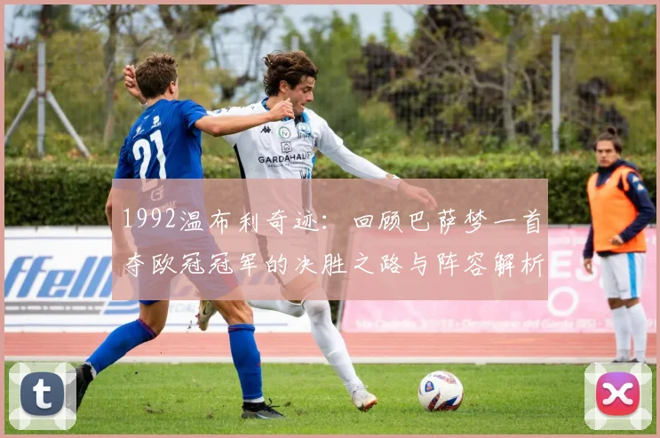 1992温布利奇迹：回顾巴萨梦一首夺欧冠冠军的决胜之路与阵容解析