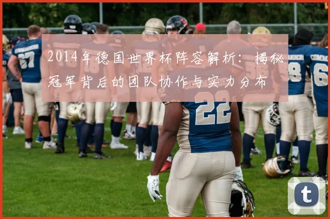 2014年德国世界杯阵容解析：揭秘冠军背后的团队协作与实力分布