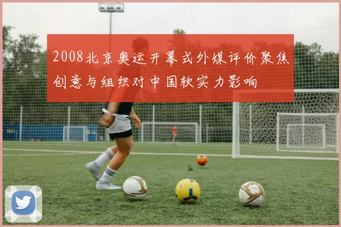 2008北京奥运开幕式外媒评价聚焦创意与组织对中国软实力影响