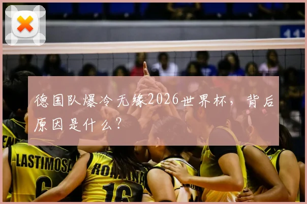 德国队爆冷无缘2026世界杯，背后原因是什么？