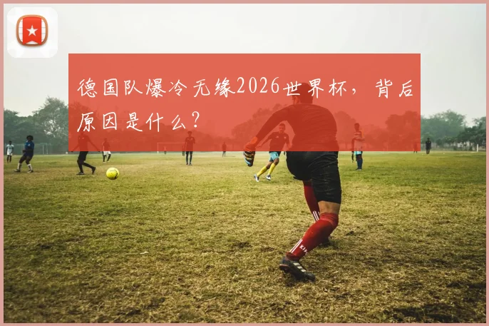 德国队爆冷无缘2026世界杯，背后原因是什么？