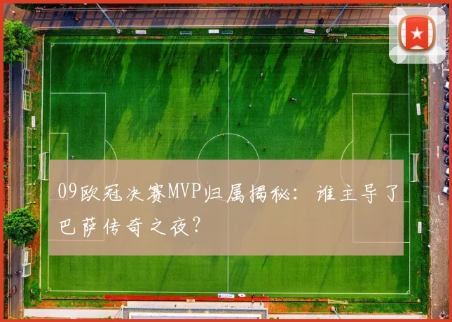 09欧冠决赛MVP归属揭秘：谁主导了巴萨传奇之夜？