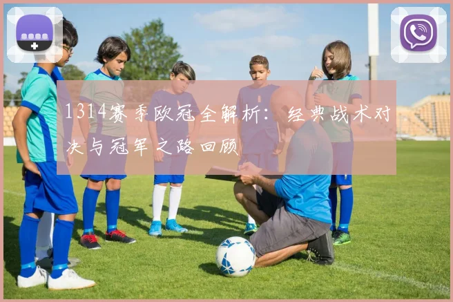 1314赛季欧冠全解析：经典战术对决与冠军之路回顾